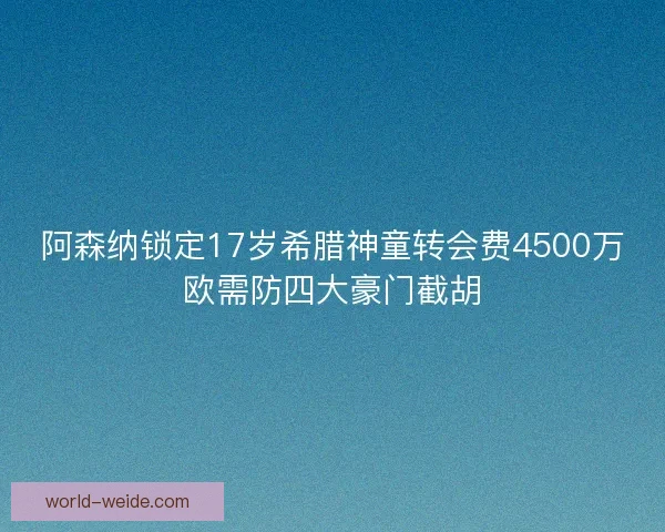 阿森纳锁定17岁希腊神童转会费4500万欧需防四大豪门截胡