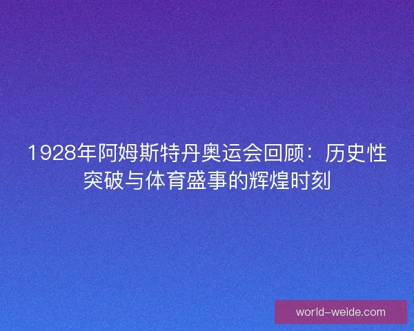 1928年阿姆斯特丹奥运会回顾:历史性突破与体育盛事的辉煌时刻 1928年阿姆斯特丹奥运会回顾:历史性突破与体育盛事的辉煌时刻