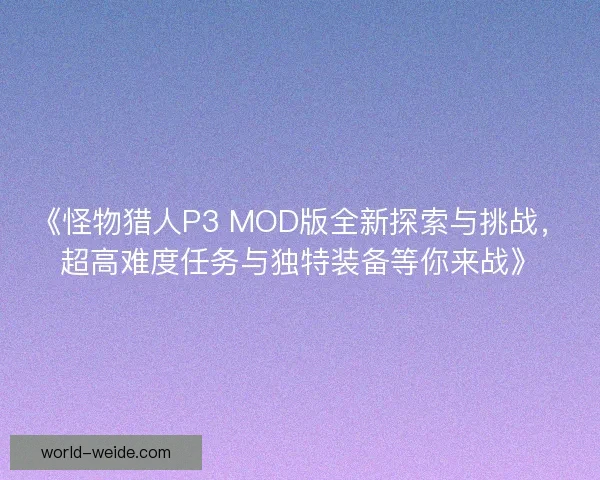《怪物猎人P3 MOD版全新探索与挑战,超高难度任务与独特装备等你来战》 《怪物猎人P3 MOD版全新探索与挑战,超高难度任务与独特装备等你来战》