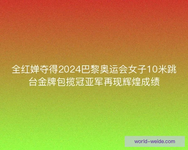 全红婵夺得2024巴黎奥运会女子10米跳台金牌包揽冠亚军再现辉煌成绩 全红婵夺得2024巴黎奥运会女子10米跳台金牌包揽冠亚军再现辉煌成绩