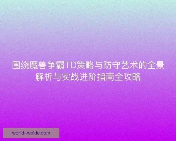 围绕魔兽争霸TD策略与防守艺术的全景解析与实战进阶指南全攻略 围绕魔兽争霸TD策略与防守艺术的全景解析与实战进阶指南全攻略