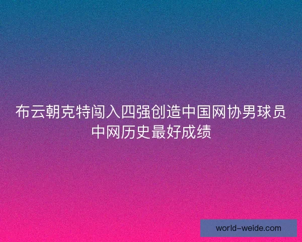 布云朝克特闯入四强创造中国网协男球员中网历史最好成绩 布云朝克特闯入四强创造中国网协男球员中网历史最好成绩