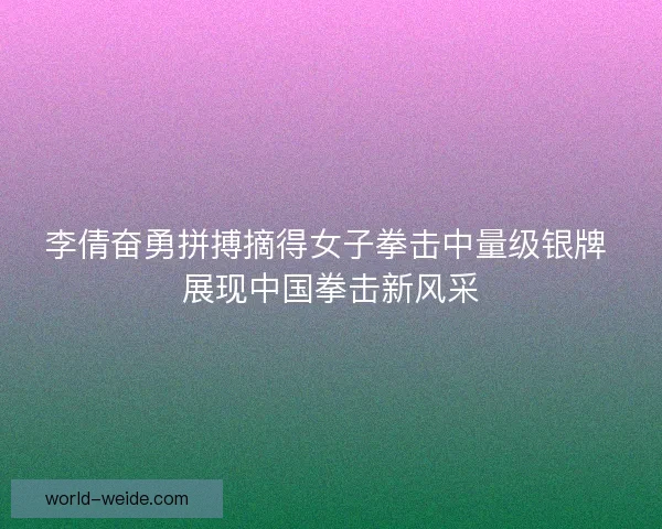 李倩奋勇拼搏摘得女子拳击中量级银牌 展现中国拳击新风采 李倩奋勇拼搏摘得女子拳击中量级银牌 展现中国拳击新风采
