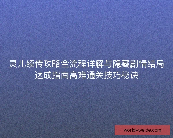 灵儿续传攻略全流程详解与隐藏剧情结局达成指南高难通关技巧秘诀 灵儿续传攻略全流程详解与隐藏剧情结局达成指南高难通关技巧秘诀