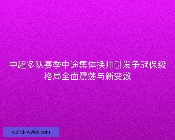 中超多队赛季中途集体换帅引发争冠保级格局全面震荡与新变数 中超多队赛季中途集体换帅引发争冠保级格局全面震荡与新变数