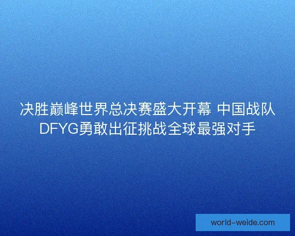 决胜巅峰世界总决赛盛大开幕 中国战队DFYG勇敢出征挑战全球最强对手 决胜巅峰世界总决赛盛大开幕 中国战队DFYG勇敢出征挑战全球最强对手