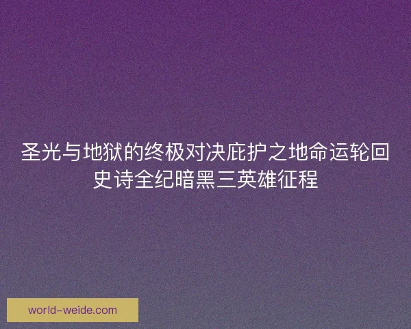 圣光与地狱的终极对决庇护之地命运轮回史诗全纪暗黑三英雄征程 圣光与地狱的终极对决庇护之地命运轮回史诗全纪暗黑三英雄征程