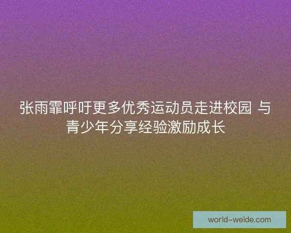 张雨霏呼吁更多优秀运动员走进校园 与青少年分享经验激励成长 张雨霏呼吁更多优秀运动员走进校园 与青少年分享经验激励成长