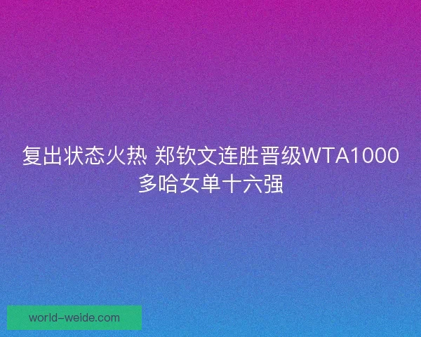 复出状态火热 郑钦文连胜晋级WTA1000多哈女单十六强