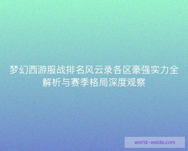 梦幻西游服战排名风云录各区豪强实力全解析与赛季格局深度观察 梦幻西游服战排名风云录各区豪强实力全解析与赛季格局深度观察