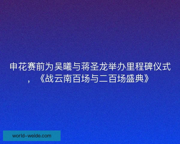 申花赛前为吴曦与蒋圣龙举办里程碑仪式，《战云南百场与二百场盛典》