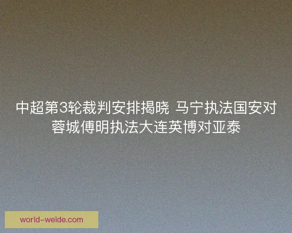 中超第3轮裁判安排揭晓 马宁执法国安对蓉城傅明执法大连英博对亚泰
