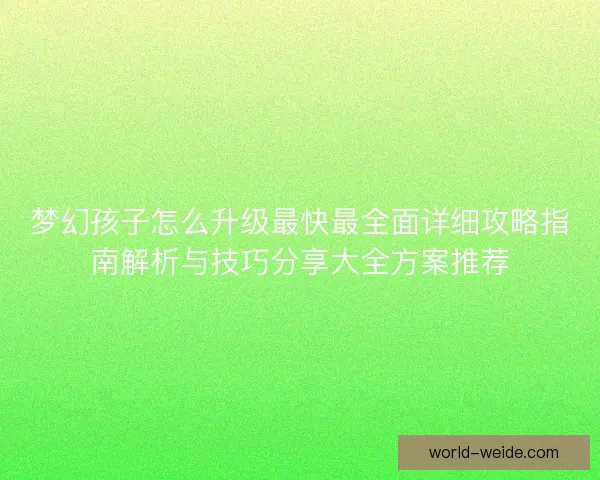 梦幻孩子怎么升级最快最全面详细攻略指南解析与技巧分享大全方案推荐