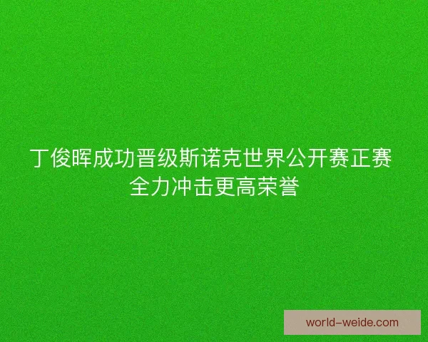 丁俊晖成功晋级斯诺克世界公开赛正赛 全力冲击更高荣誉 丁俊晖成功晋级斯诺克世界公开赛正赛 全力冲击更高荣誉