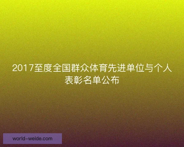 2017至度全国群众体育先进单位与个人表彰名单公布 2017至度全国群众体育先进单位与个人表彰名单公布