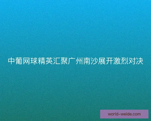 中葡网球精英汇聚广州南沙展开激烈对决