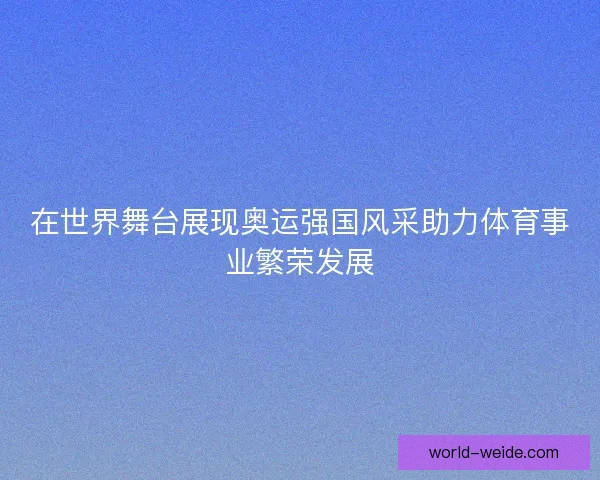 在世界舞台展现奥运强国风采助力体育事业繁荣发展 在世界舞台展现奥运强国风采助力体育事业繁荣发展