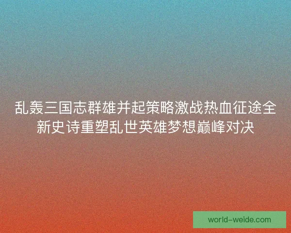 乱轰三国志群雄并起策略激战热血征途全新史诗重塑乱世英雄梦想巅峰对决