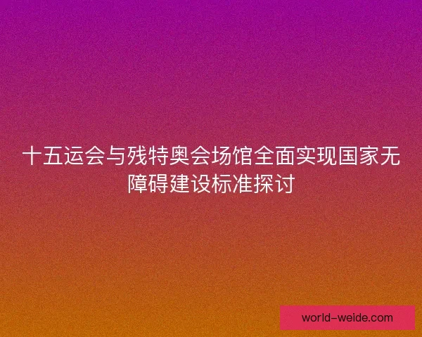 十五运会与残特奥会场馆全面实现国家无障碍建设标准探讨 十五运会与残特奥会场馆全面实现国家无障碍建设标准探讨